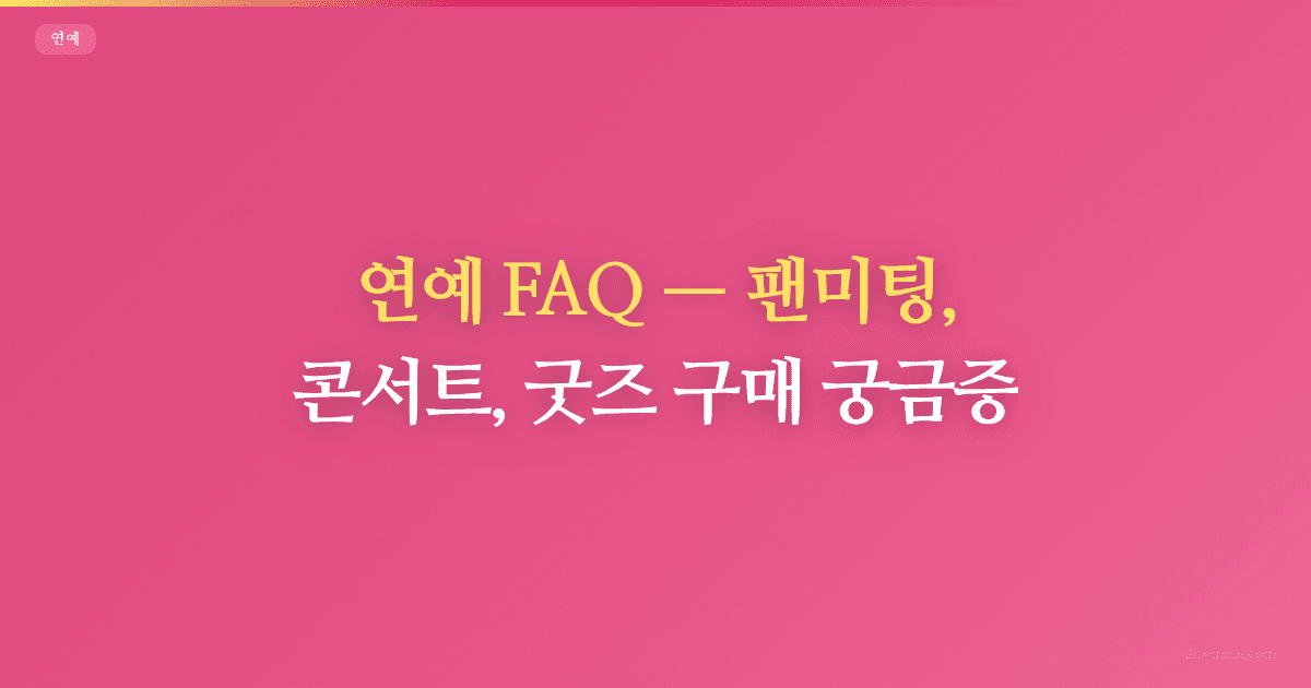 연예 FAQ, 팬미팅, 콘서트, 굿즈 구매 궁금증